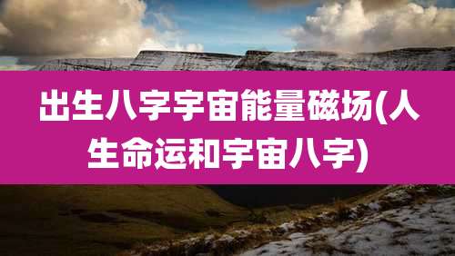 出生八字宇宙能量磁场(人生命运和宇宙八字)