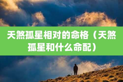 天煞孤星相对的命格（天煞孤星和什么命配）