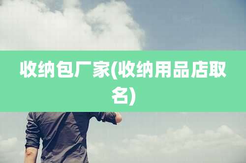 收纳包厂家(收纳用品店取名)