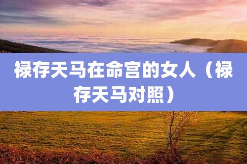 禄存天马在命宫的女人（禄存天马对照）