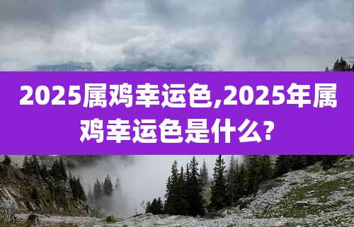 2025属鸡幸运色,2025年属鸡幸运色是什么?