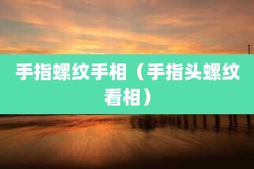 手指螺纹手相（手指头螺纹看相）