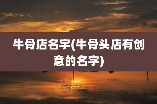 牛骨店名字(牛骨头店有创意的名字)