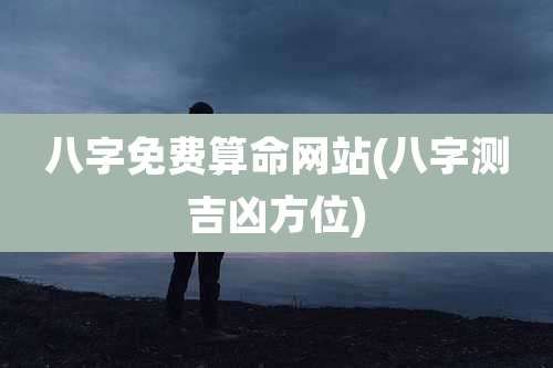 八字免费算命网站(八字测吉凶方位)