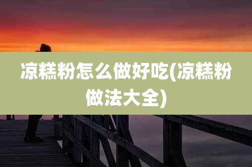 凉糕粉怎么做好吃(凉糕粉做法大全)