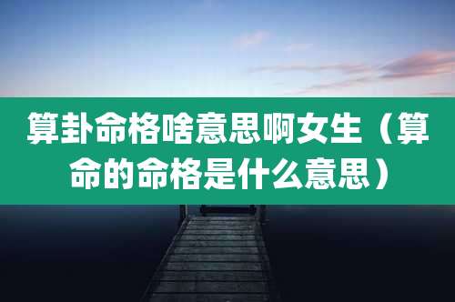 算卦命格啥意思啊女生（算命的命格是什么意思）