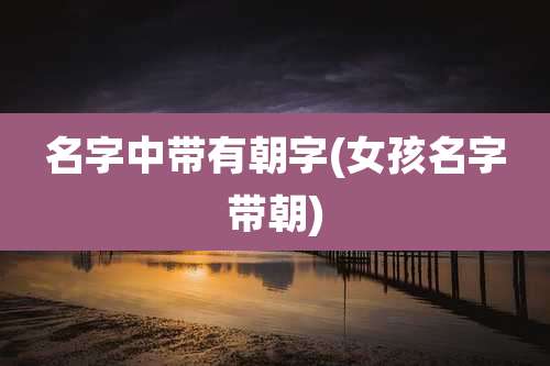 名字中带有朝字(女孩名字带朝)