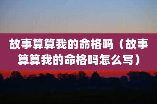故事算算我的命格吗（故事算算我的命格吗怎么写）
