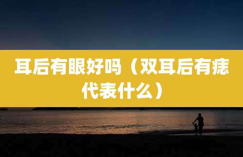 耳后有眼好吗（双耳后有痣代表什么）