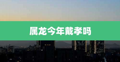 属龙今年戴孝吗