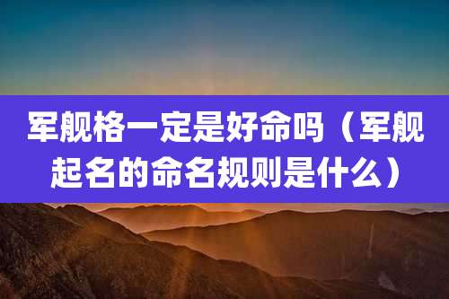 军舰格一定是好命吗（军舰起名的命名规则是什么）