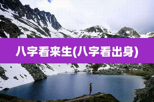 八字看来生(八字看出身)