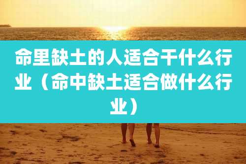 命里缺土的人适合干什么行业（命中缺土适合做什么行业）