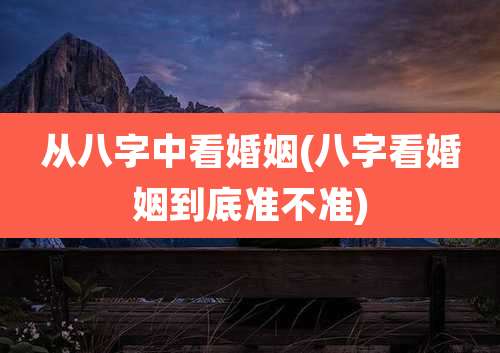 从八字中看婚姻(八字看婚姻到底准不准)