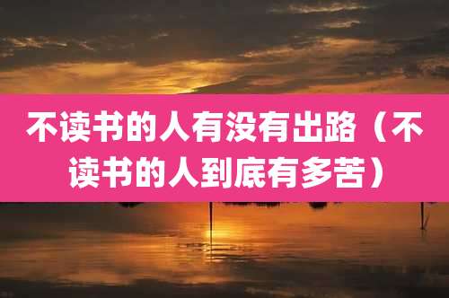不读书的人有没有出路(不读书的人到底有多苦)