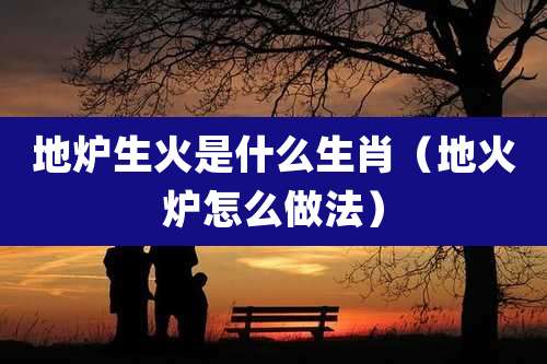 地炉生火是什么生肖（地火炉怎么做法）