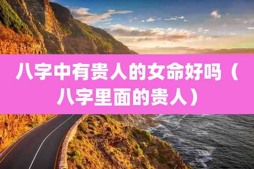 八字中有贵人的女命好吗（八字里面的贵人）