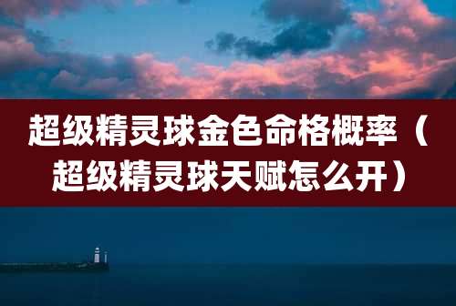 超级精灵球金色命格概率（超级精灵球天赋怎么开）