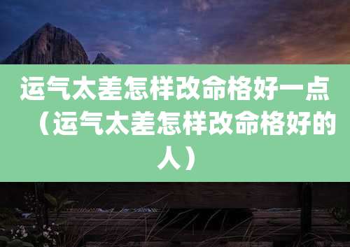 运气太差怎样改命格好一点（运气太差怎样改命格好的人）