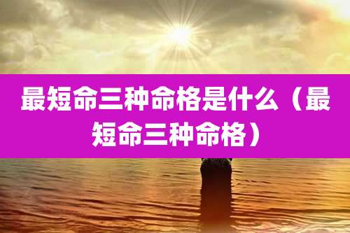 最短命三种命格是什么（最短命三种命格）