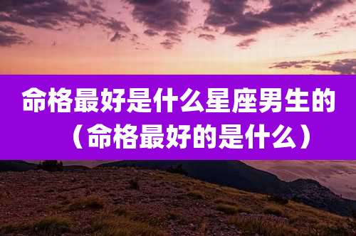 命格最好是什么星座男生的（命格最好的是什么）