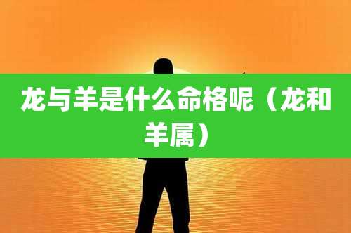 龙与羊是什么命格呢（龙和羊属）