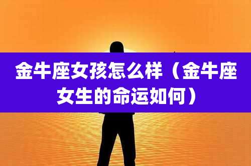 金牛座女孩怎么样（金牛座女生的命运如何）