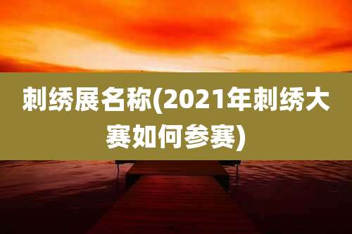刺绣展名称(2021年刺绣大赛如何参赛)
