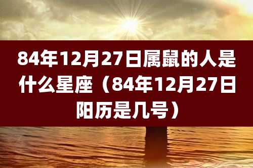 84年12月27日属鼠的人是什么星座（84年12月27日阳历是几号）