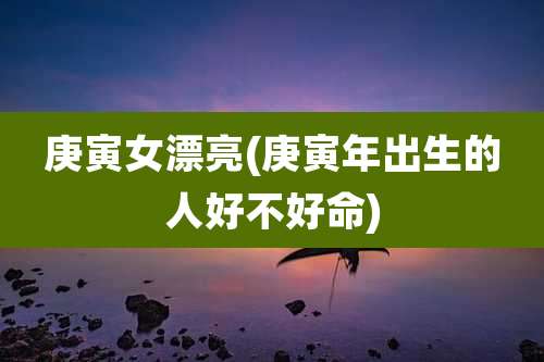 庚寅女漂亮(庚寅年出生的人好不好命)