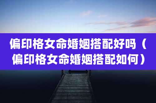 偏印格女命婚姻搭配好吗（偏印格女命婚姻搭配如何）