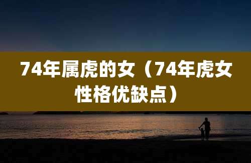 74年属虎的女（74年虎女性格优缺点）