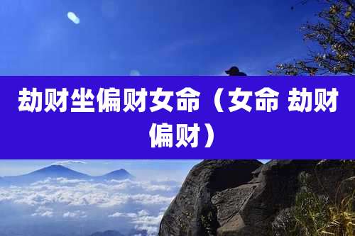 劫财坐偏财女命（女命 劫财 偏财）