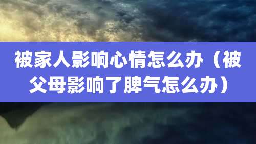 被家人影响心情怎么办（被父母影响了脾气怎么办）