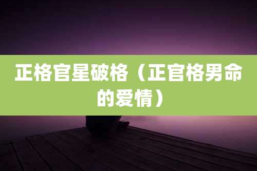 正格官星破格（正官格男命的爱情）