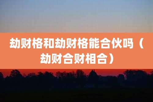劫财格和劫财格能合伙吗（劫财合财相合）