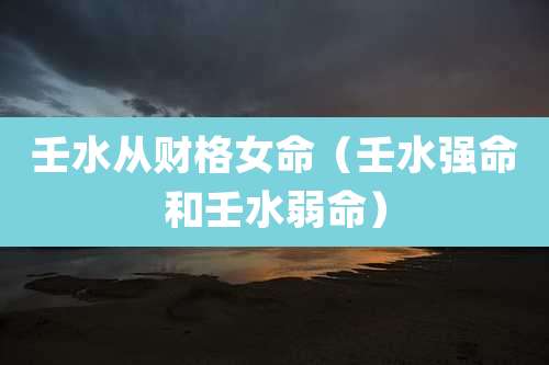 壬水从财格女命（壬水强命和壬水弱命）
