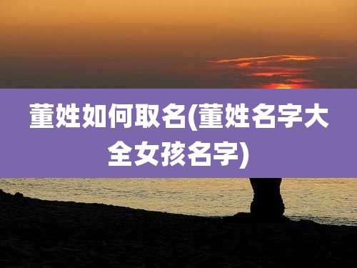 董姓如何取名(董姓名字大全女孩名字)