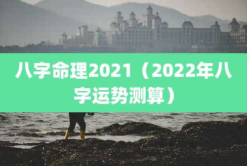 八字命理2021（2022年八字运势测算）