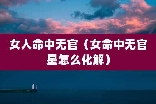 女人命中无官（女命中无官星怎么化解）