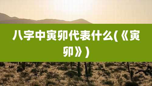 八字中寅卯代表什么(《寅卯》)