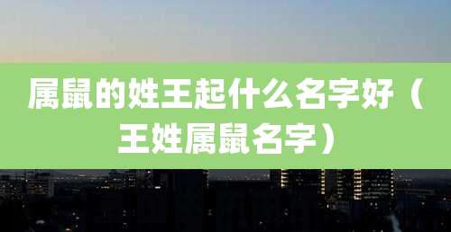 属鼠的姓王起什么名字好（王姓属鼠名字）