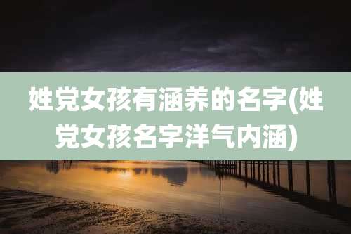 姓党女孩有涵养的名字(姓党女孩名字洋气内涵)