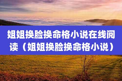 姐姐换脸换命格小说在线阅读（姐姐换脸换命格小说）