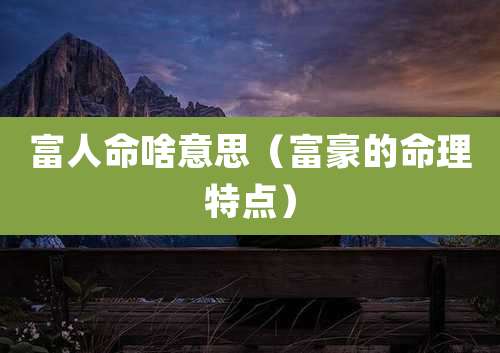 富人命啥意思（富豪的命理特点）