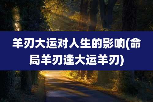 羊刃大运对人生的影响(命局羊刃逢大运羊刃)