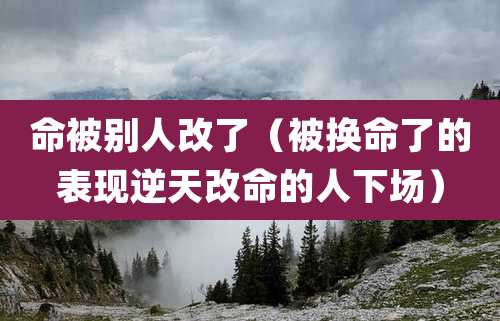 命被别人改了（被换命了的表现逆天改命的人下场）