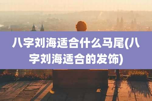 八字刘海适合什么马尾(八字刘海适合的发饰)