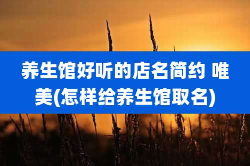 养生馆好听的店名简约 唯美(怎样给养生馆取名)