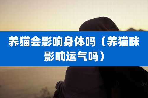 养猫会影响身体吗(养猫咪影响运气吗)